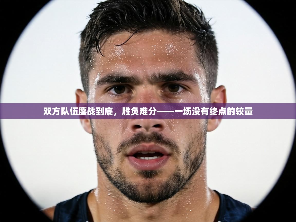 双方队伍鏖战到底，胜负难分——一场没有终点的较量  第2张